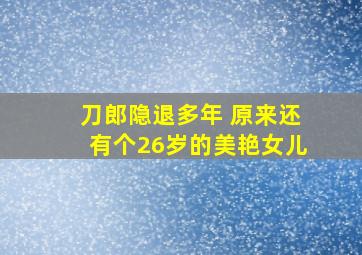 刀郎隐退多年 原来还有个26岁的美艳女儿